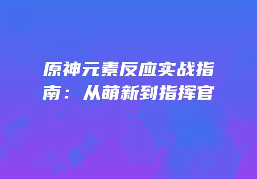 原神元素反应实战指南：从萌新到指挥官