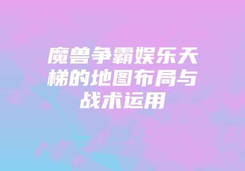 魔兽争霸娱乐天梯的地图布局与战术运用