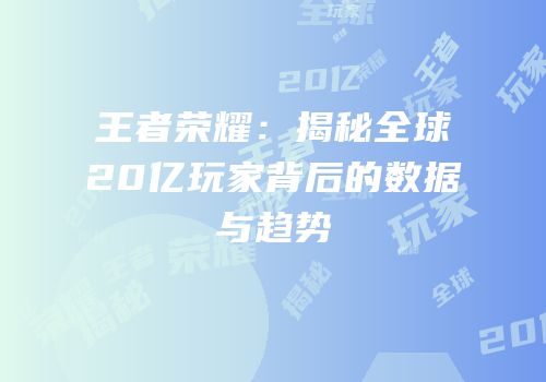 王者荣耀：揭秘全球20亿玩家背后的数据与趋势