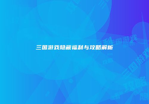 三国游戏隐藏福利与攻略解析