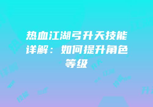 热血江湖弓升天技能详解：如何提升角色等级