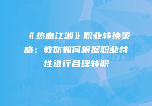 《热血江湖》职业转换策略：教你如何根据职业特性进行合理转职