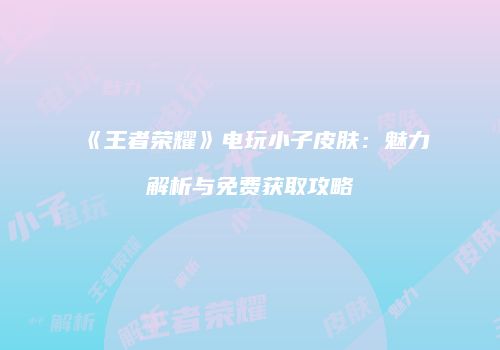 《王者荣耀》电玩小子皮肤：魅力解析与免费获取攻略
