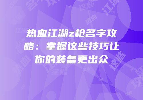 热血江湖z枪名字攻略:掌握这些技巧让你的装备更出众