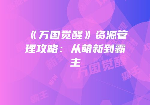 《万国觉醒》资源管理攻略：从萌新到霸主