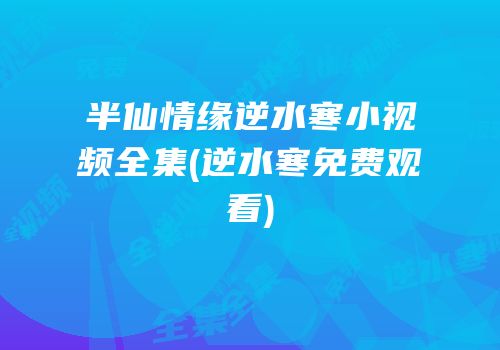 半仙情缘逆水寒小视频全集(逆水寒免费观看)