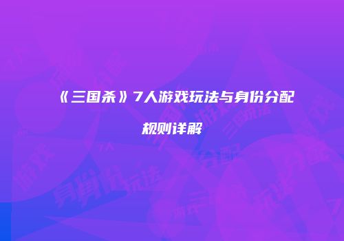 《三国杀》7人游戏玩法与身份分配规则详解
