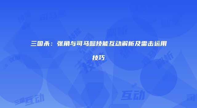 三国杀：张角与司马懿技能互动解析及雷击运用技巧