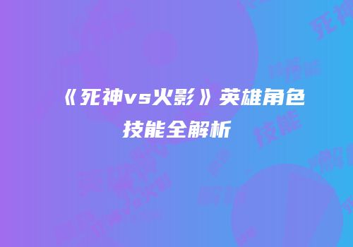 《死神vs火影》英雄角色技能全解析