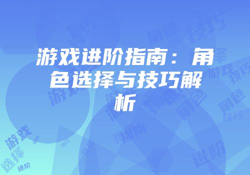 游戏进阶指南：角色选择与技巧解析