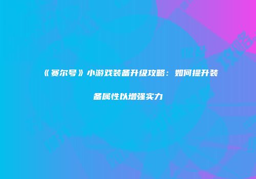 《赛尔号》小游戏装备升级攻略：如何提升装备属性以增强实力