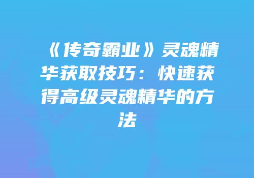 《传奇霸业》灵魂精华获取技巧：快速获得高级灵魂精华的方法