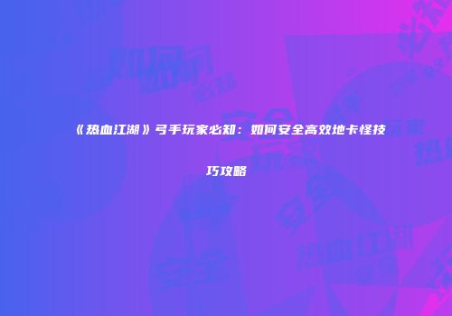 《热血江湖》弓手玩家必知：如何安全高效地卡怪技巧攻略