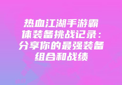 热血江湖手游霸体装备挑战记录：分享你的最强装备组合和战绩