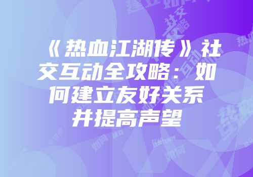 《热血江湖传》社交互动全攻略：如何建立友好关系并提高声望