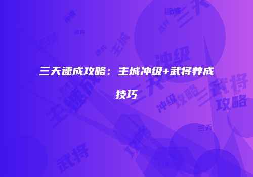 三天速成攻略：主城冲级+武将养成技巧