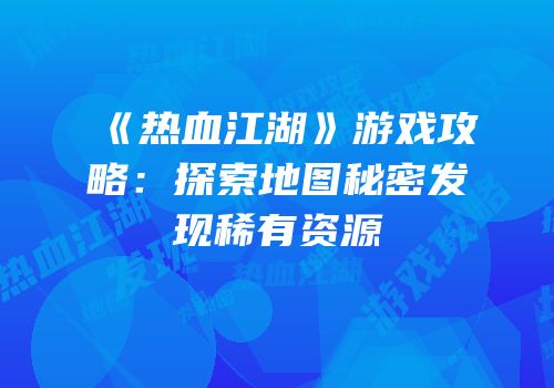 《热血江湖》游戏攻略：探索地图秘密发现稀有资源
