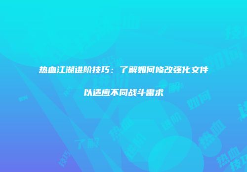 热血江湖进阶技巧：了解如何修改强化文件以适应不同战斗需求