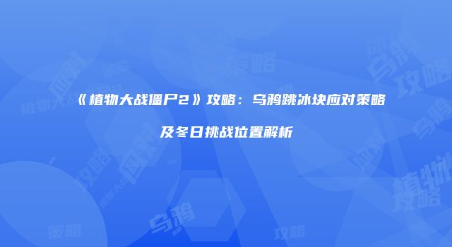 《植物大战僵尸2》攻略：乌鸦跳冰块应对策略及冬日挑战位置解析