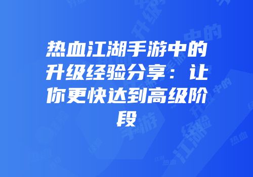 热血江湖手游中的升级经验分享：让你更快达到高级阶段