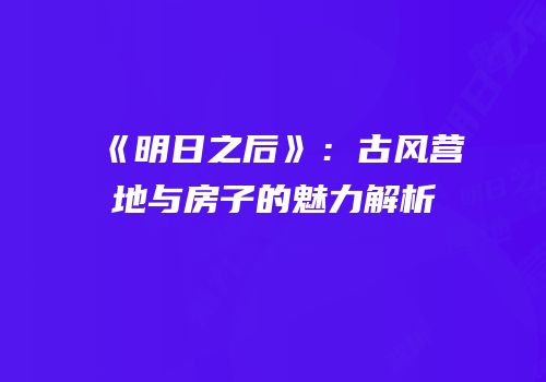 《明日之后》：古风营地与房子的魅力解析