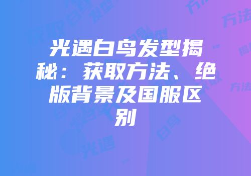 光遇白鸟发型揭秘：获取方法、绝版背景及国服区别