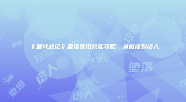 《星域战纪》堕落泰坦技能攻略：从被虐到虐人