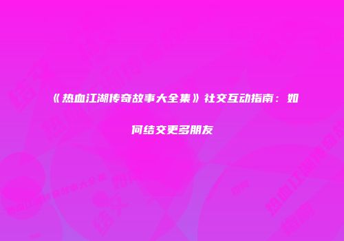 《热血江湖传奇故事大全集》社交互动指南:如何结交更多朋友