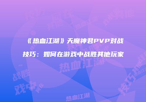 《热血江湖》天魔神君PVP对战技巧：如何在游戏中战胜其他玩家