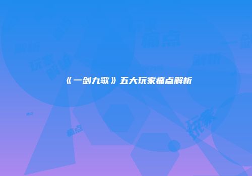 《一剑九歌》五大玩家痛点解析