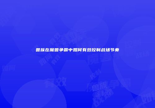 兽族在魔兽争霸中如何有效控制战场节奏