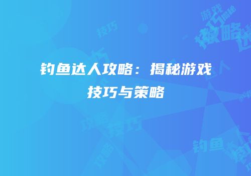 钓鱼达人攻略：揭秘游戏技巧与策略