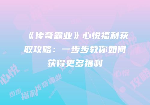 《传奇霸业》心悦福利获取攻略：一步步教你如何获得更多福利