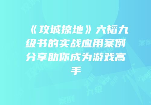《攻城掠地》六韬九级书的实战应用案例分享助你成为游戏高手
