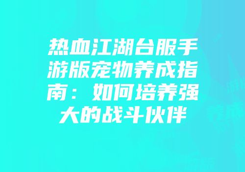 热血江湖台服手游版宠物养成指南：如何培养强大的战斗伙伴
