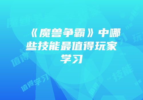 《魔兽争霸》中哪些技能最值得玩家学习
