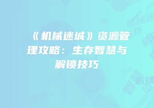 《机械迷城》资源管理攻略：生存智慧与解锁技巧