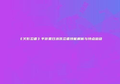 《火影忍者》手游夏日泳装忍者技能解析与特点总结
