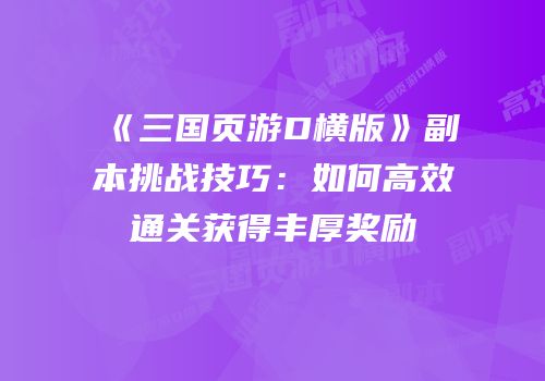 《三国页游D横版》副本挑战技巧：如何高效通关获得丰厚奖励