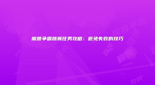 魔兽争霸跳舞任务攻略：避免失败的技巧