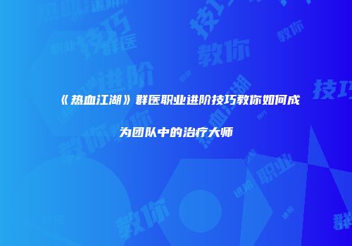 《热血江湖》群医职业进阶技巧教你如何成为团队中的治疗大师