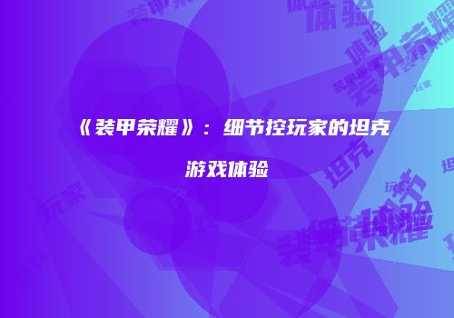 《装甲荣耀》：细节控玩家的坦克游戏体验