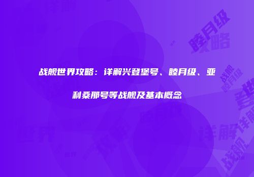 战舰世界攻略：详解兴登堡号、睦月级、亚利桑那号等战舰及基本概念