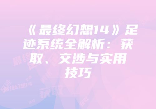 《最终幻想14》足迹系统全解析：获取、交涉与实用技巧