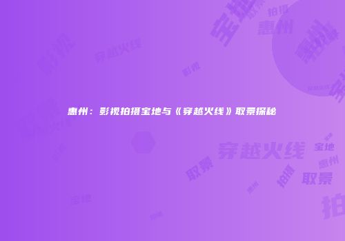 惠州：影视拍摄宝地与《穿越火线》取景探秘