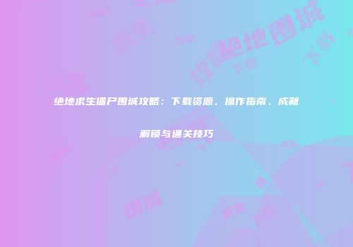 绝地求生僵尸围城攻略：下载资源、操作指南、成就解锁与通关技巧