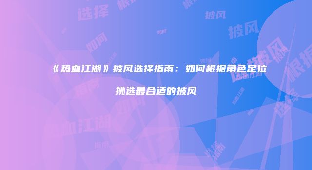 《热血江湖》披风选择指南：如何根据角色定位挑选最合适的披风