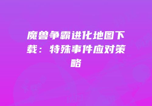 魔兽争霸进化地图下载：特殊事件应对策略