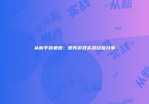 从新手到老炮：坦克游戏实战经验分享