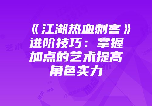 《江湖热血刺客》进阶技巧：掌握加点的艺术提高角色实力